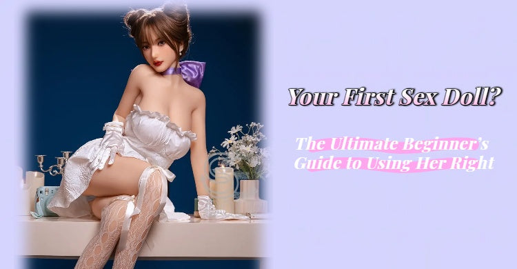 Your First Sex Doll? The Ultimate Beginner’s Guide to Using Her Right