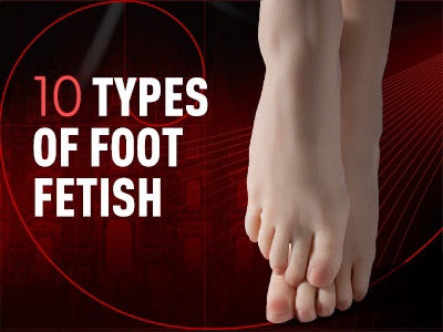 Foot Fetish Uncovered: 10 Types of Foot Fetish + 3 Must-Have Foot Fetish Toys